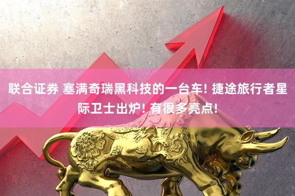 联合证券 塞满奇瑞黑科技的一台车! 捷途旅行者星际卫士出炉! 有很多亮点!