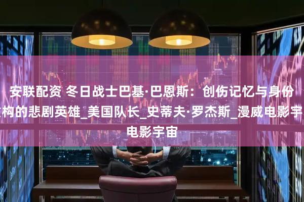 安联配资 冬日战士巴基·巴恩斯：创伤记忆与身份重构的悲剧英雄_美国队长_史蒂夫·罗杰斯_漫威电影宇宙