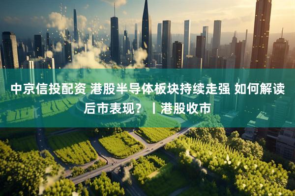 中京信投配资 港股半导体板块持续走强 如何解读后市表现？丨港股收市