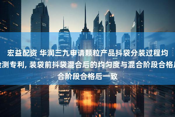宏益配资 华润三九申请颗粒产品抖袋分装过程均匀性检测专利, 装袋前抖袋混合后的均匀度与混合阶段合格后一致