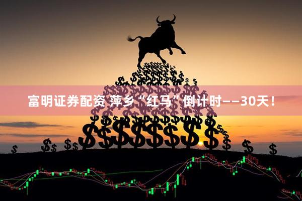 富明证券配资 萍乡“红马”倒计时——30天！