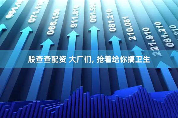 股查查配资 大厂们, 抢着给你搞卫生