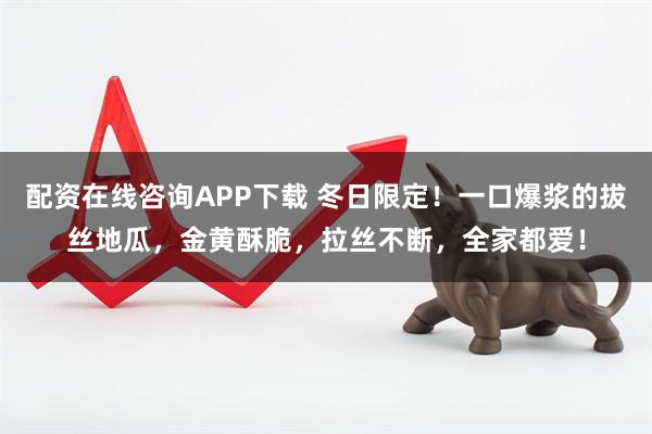 配资在线咨询APP下载 冬日限定！一口爆浆的拔丝地瓜，金黄酥脆，拉丝不断，全家都爱！
