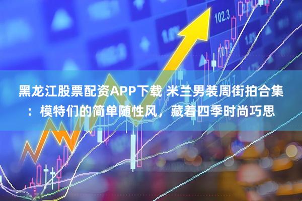 黑龙江股票配资APP下载 米兰男装周街拍合集：模特们的简单随性风，藏着四季时尚巧思