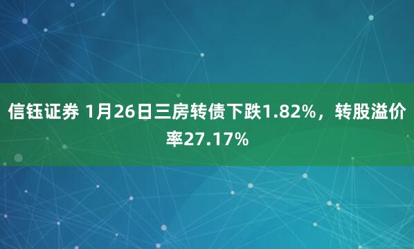 信钰证券 1月26日三房转债下跌1.82%，转股溢价率27.17%