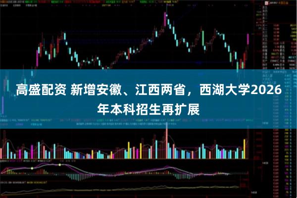 高盛配资 新增安徽、江西两省，西湖大学2026年本科招生再扩展