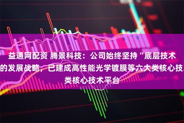 益通网配资 腾景科技：公司始终坚持“底层技术驱动”的发展战略，已建成高性能光学镀膜等六大类核心技术平台