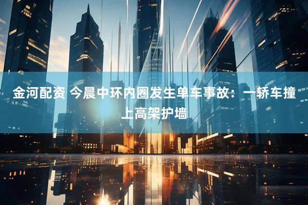 金河配资 今晨中环内圈发生单车事故：一轿车撞上高架护墙