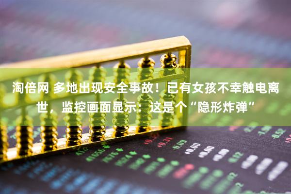 淘倍网 多地出现安全事故！已有女孩不幸触电离世，监控画面显示：这是个“隐形炸弹”