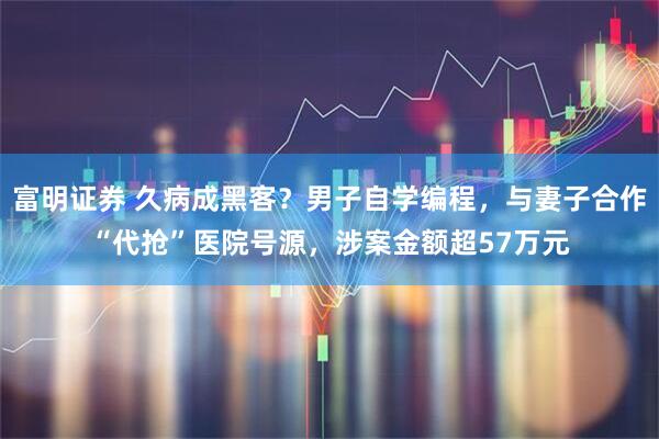 富明证券 久病成黑客？男子自学编程，与妻子合作“代抢”医院号源，涉案金额超57万元