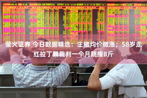萤火证券 今日数据精选：生猪均价微涨；58岁走红拉丁舞裁判一个月跳瘦8斤