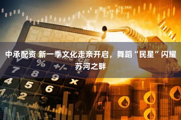 中承配资 新一季文化走亲开启，舞蹈“民星”闪耀苏河之畔
