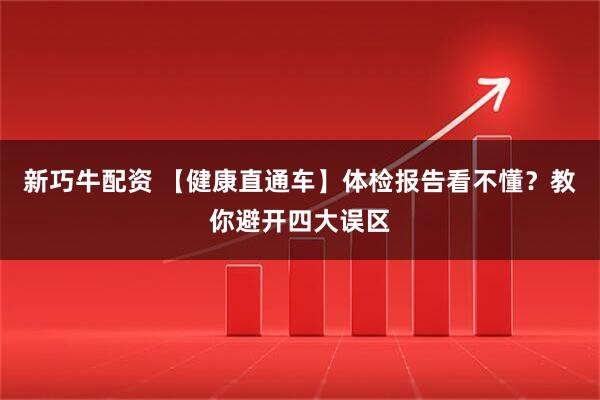 新巧牛配资 【健康直通车】体检报告看不懂？教你避开四大误区